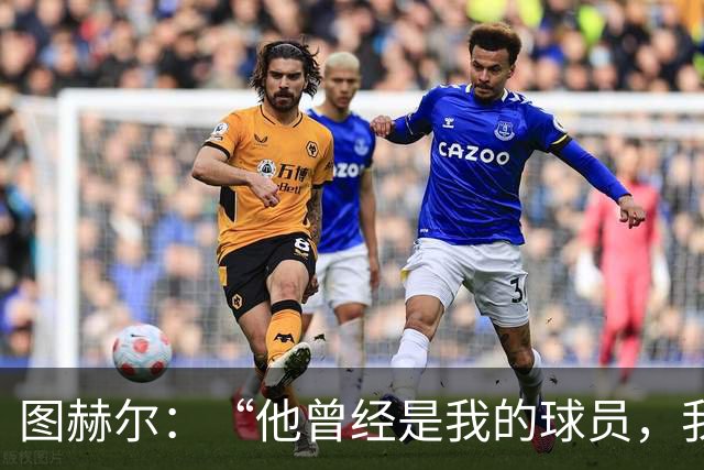 图赫尔：“他曾经是我的球员，我跟他关系密切”——纽卡新帅头号候选浮出水面