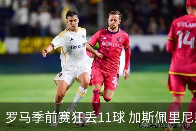 罗马季前赛狂丢11球 加斯佩里尼怒批“糟糕透顶”